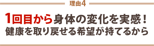 ４．1回目から体の変化を実感！健康を取り戻せる希望が持てるから